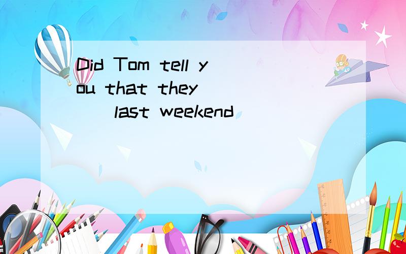 Did Tom tell you that they ( ) last weekend