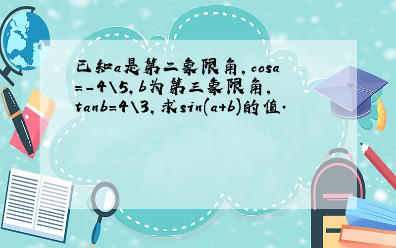 已知a是第二象限角,cosa=-4\5,b为第三象限角,tanb=4\3,求sin(a+b)的值.