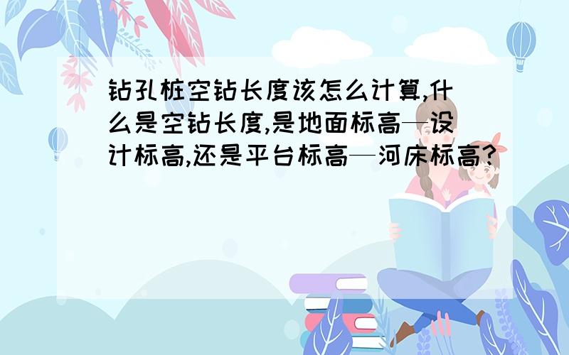 钻孔桩空钻长度该怎么计算,什么是空钻长度,是地面标高—设计标高,还是平台标高—河床标高?