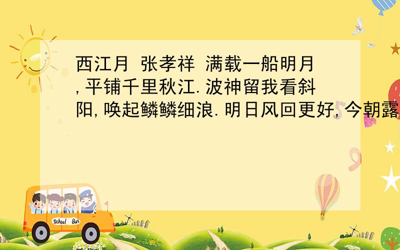 西江月 张孝祥 满载一船明月,平铺千里秋江.波神留我看斜阳,唤起鳞鳞细浪.明日风回更好,今朝露宿何妨.水晶宫里奏霓裳,准