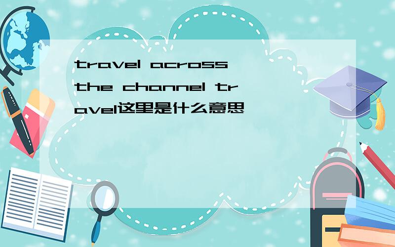 travel across the channel travel这里是什么意思