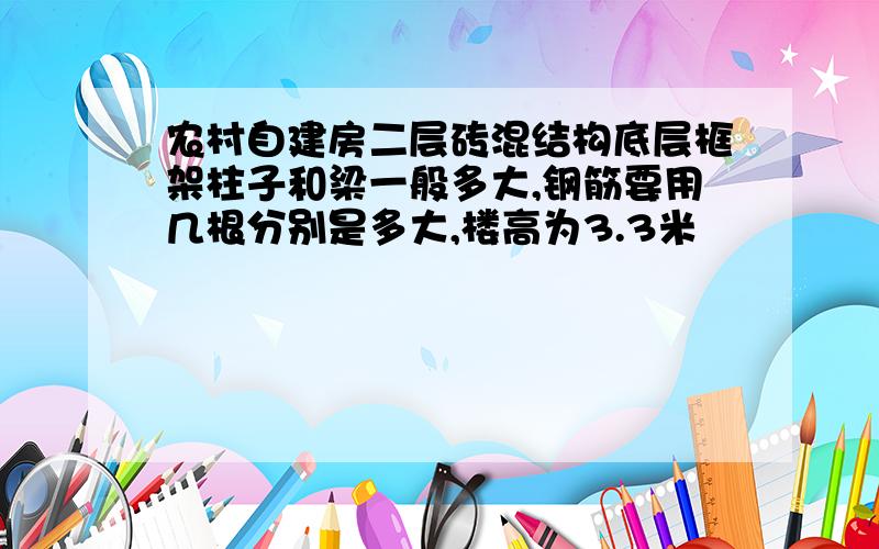 农村自建房二层砖混结构底层框架柱子和梁一般多大,钢筋要用几根分别是多大,楼高为3.3米