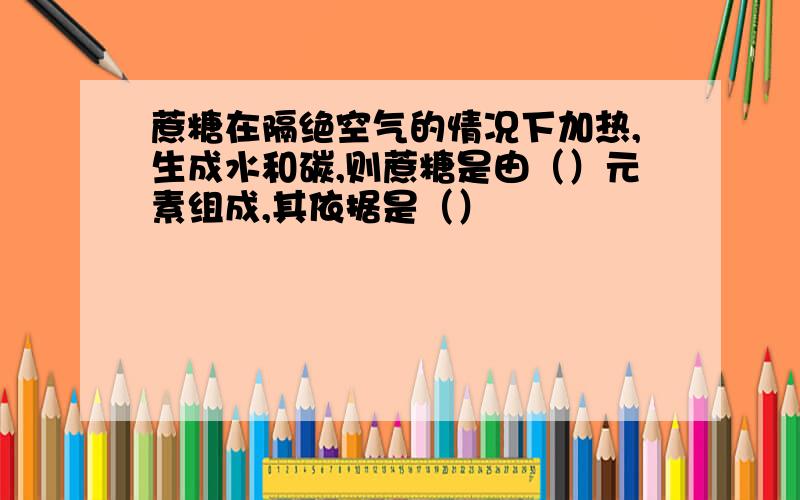 蔗糖在隔绝空气的情况下加热,生成水和碳,则蔗糖是由（）元素组成,其依据是（）