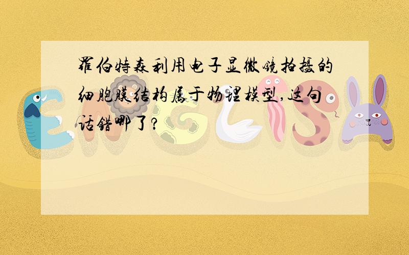 罗伯特森利用电子显微镜拍摄的细胞膜结构属于物理模型,这句话错哪了?