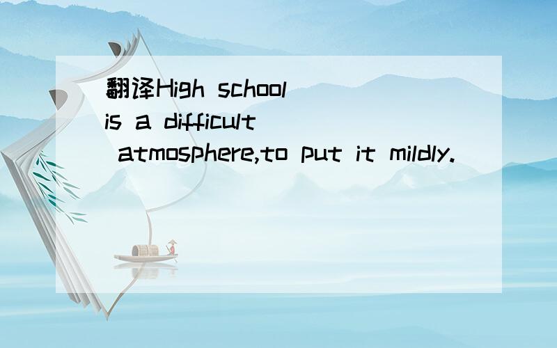 翻译High school is a difficult atmosphere,to put it mildly.