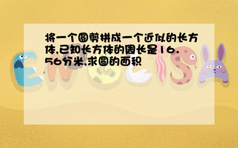 将一个圆剪拼成一个近似的长方体,已知长方体的周长是16．56分米,求圆的面积