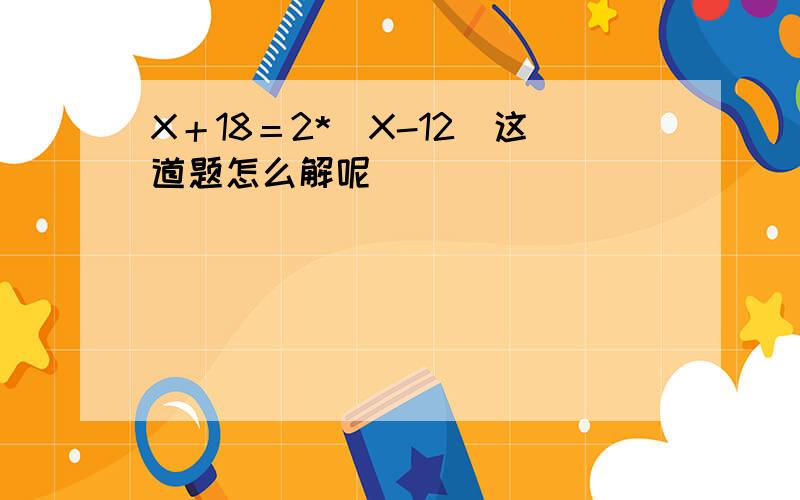 X＋18＝2*（X-12）这道题怎么解呢