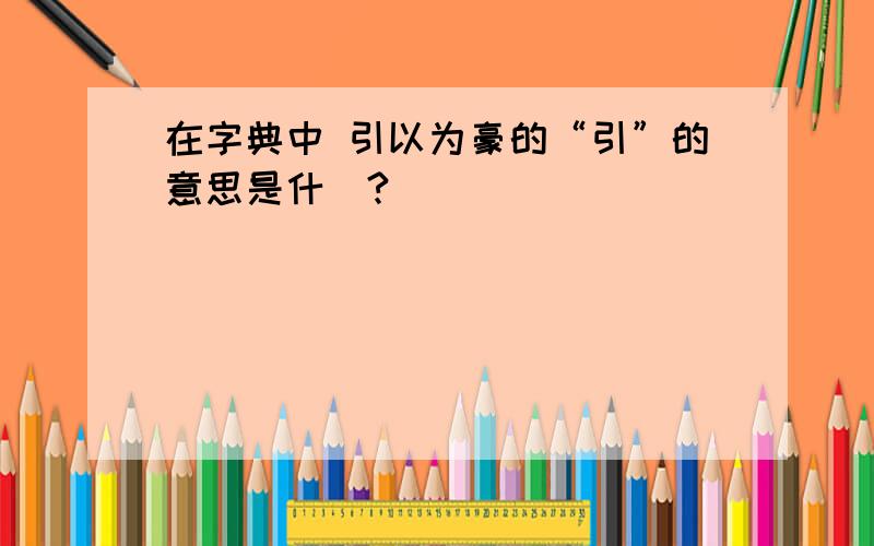 在字典中 引以为豪的“引”的意思是什麼?