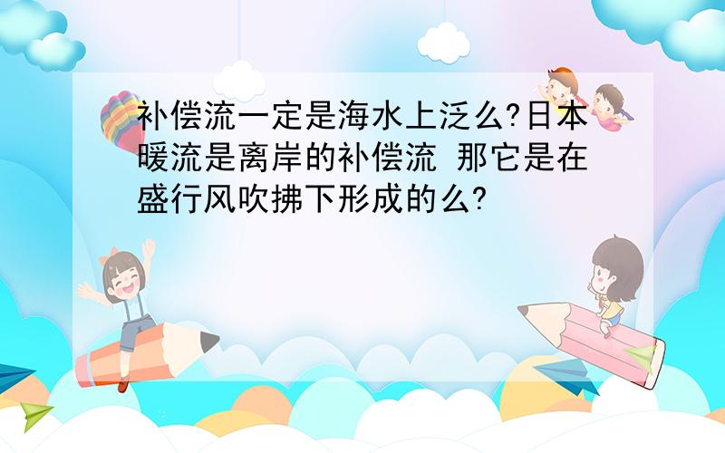 补偿流一定是海水上泛么?日本暖流是离岸的补偿流 那它是在盛行风吹拂下形成的么?