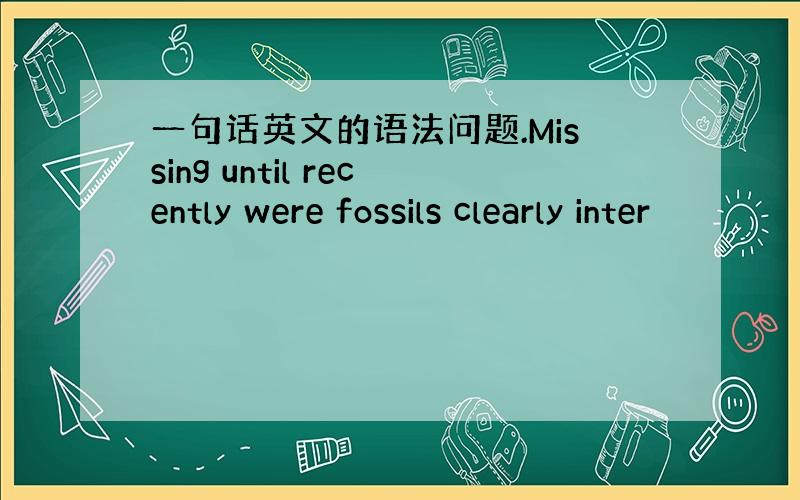 一句话英文的语法问题.Missing until recently were fossils clearly inter