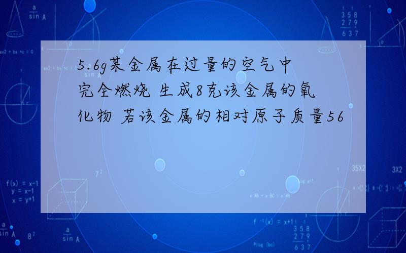 5.6g某金属在过量的空气中完全燃烧 生成8克该金属的氧化物 若该金属的相对原子质量56