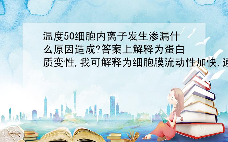 温度50细胞内离子发生渗漏什么原因造成?答案上解释为蛋白质变性,我可解释为细胞膜流动性加快,通透性大