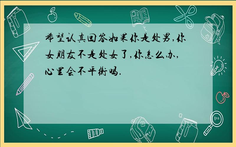 希望认真回答如果你是处男,你女朋友不是处女了,你怎么办,心里会不平衡吗.