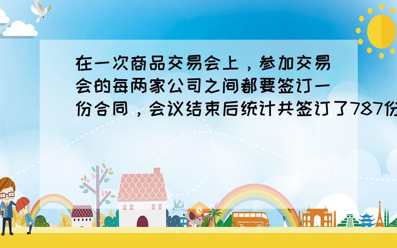 在一次商品交易会上，参加交易会的每两家公司之间都要签订一份合同，会议结束后统计共签订了787份合同，问有多少家公司出席了