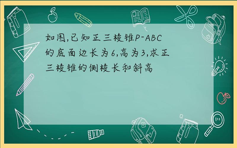 如图,已知正三棱锥P-ABC的底面边长为6,高为3,求正三棱锥的侧棱长和斜高