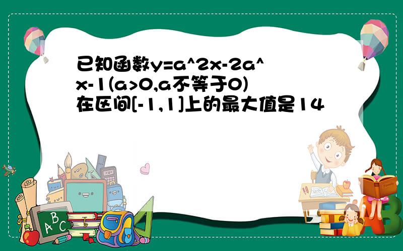 已知函数y=a^2x-2a^x-1(a>0,a不等于0)在区间[-1,1]上的最大值是14