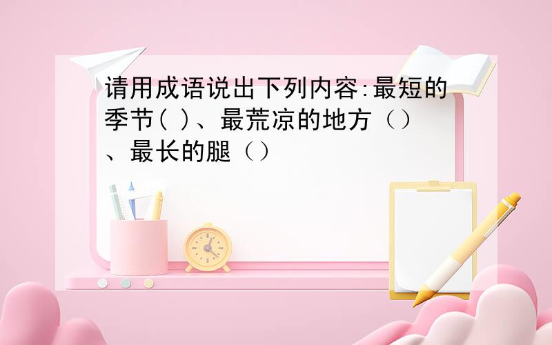 请用成语说出下列内容:最短的季节( )、最荒凉的地方（）、最长的腿（）