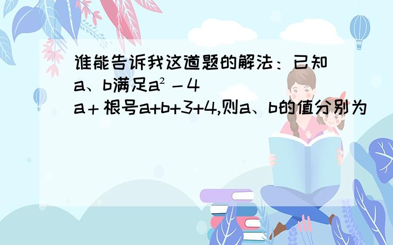 谁能告诉我这道题的解法：已知a、b满足a²－4a＋根号a+b+3+4,则a、b的值分别为( A