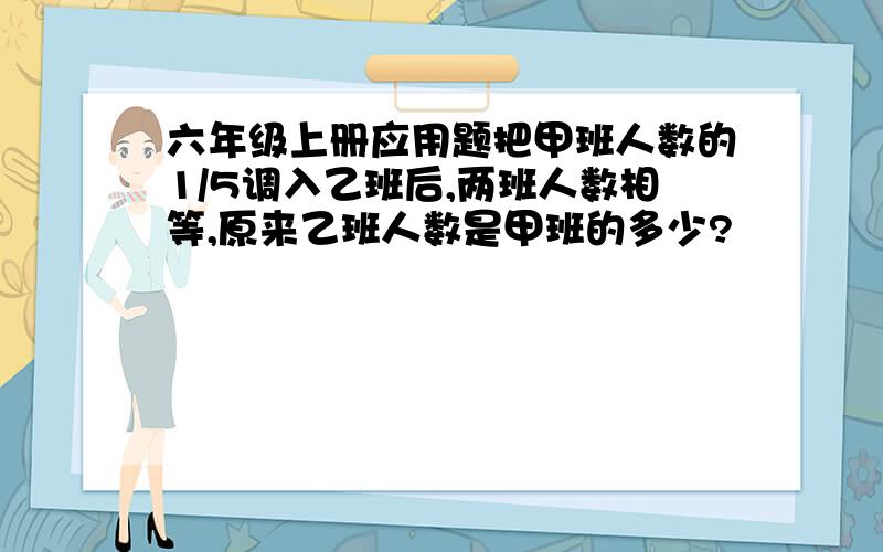 六年级上册应用题把甲班人数的1/5调入乙班后,两班人数相等,原来乙班人数是甲班的多少?