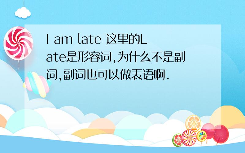 I am late 这里的Late是形容词,为什么不是副词,副词也可以做表语啊.