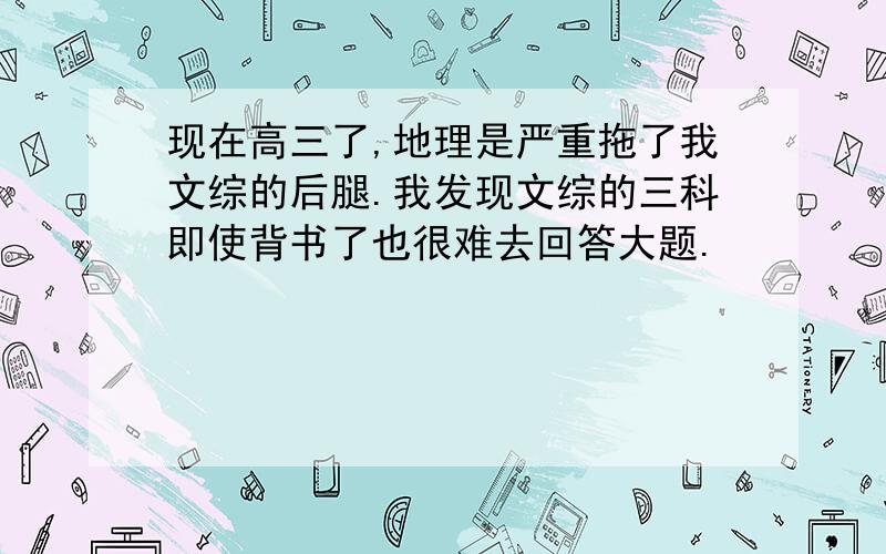 现在高三了,地理是严重拖了我文综的后腿.我发现文综的三科即使背书了也很难去回答大题.