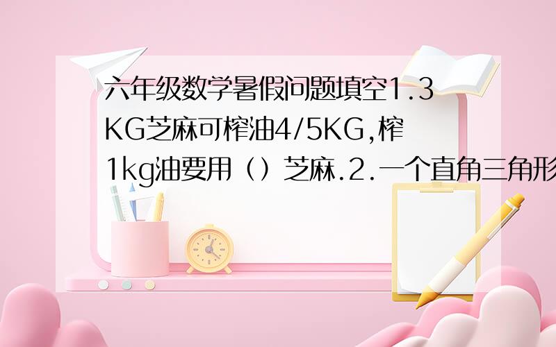 六年级数学暑假问题填空1.3KG芝麻可榨油4/5KG,榨1kg油要用（）芝麻.2.一个直角三角形两个锐角度数的比是1：4