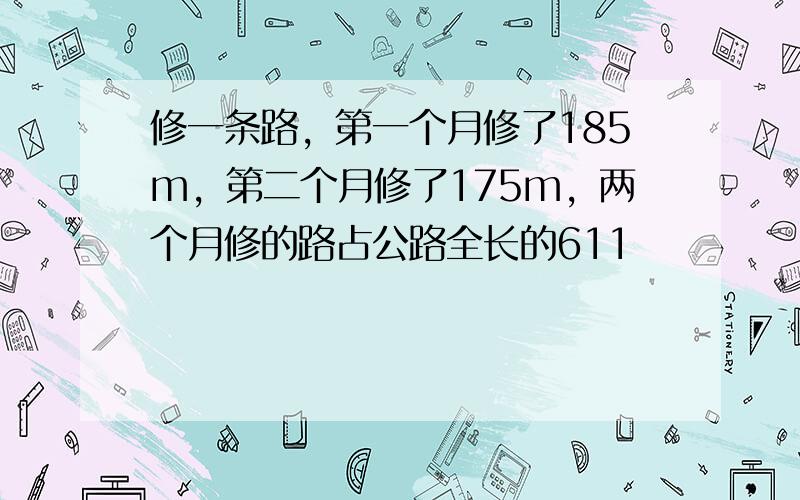 修一条路，第一个月修了185m，第二个月修了175m，两个月修的路占公路全长的611