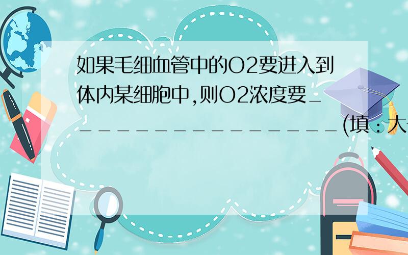 如果毛细血管中的O2要进入到体内某细胞中,则O2浓度要_______________(填：大于、小于或等于)细胞内,而如