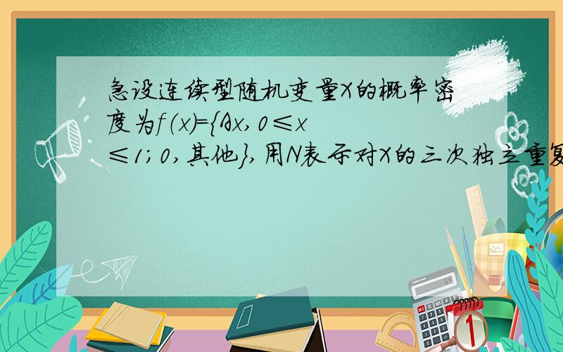 急设连续型随机变量X的概率密度为f（x）=｛Ax,0≤x≤1；0,其他｝,用N表示对X的三次独立重复观察中事件｛X≤1/