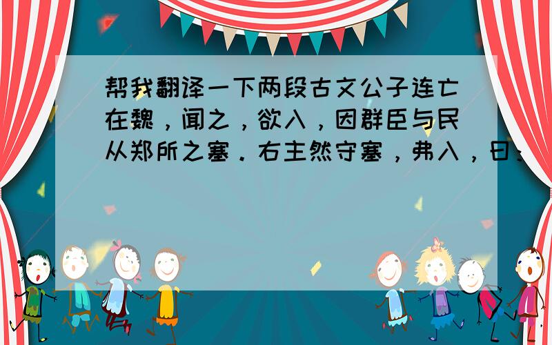 帮我翻译一下两段古文公子连亡在魏，闻之，欲入，因群臣与民从郑所之塞。右主然守塞，弗入，曰：“臣有义，不两主，公子勉去矣！