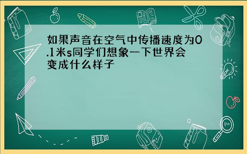 如果声音在空气中传播速度为0.1米s同学们想象一下世界会变成什么样子