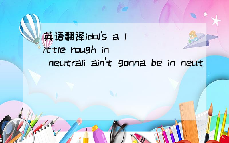 英语翻译idol's a little rough in neutrali ain't gonna be in neut