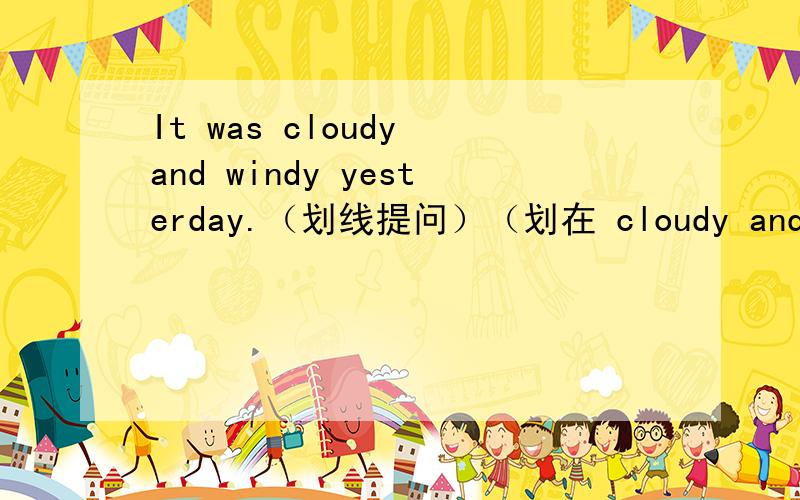 It was cloudy and windy yesterday.（划线提问）（划在 cloudy and windy