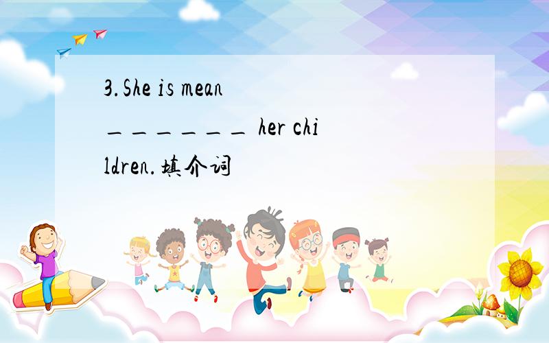 3.She is mean ______ her children.填介词