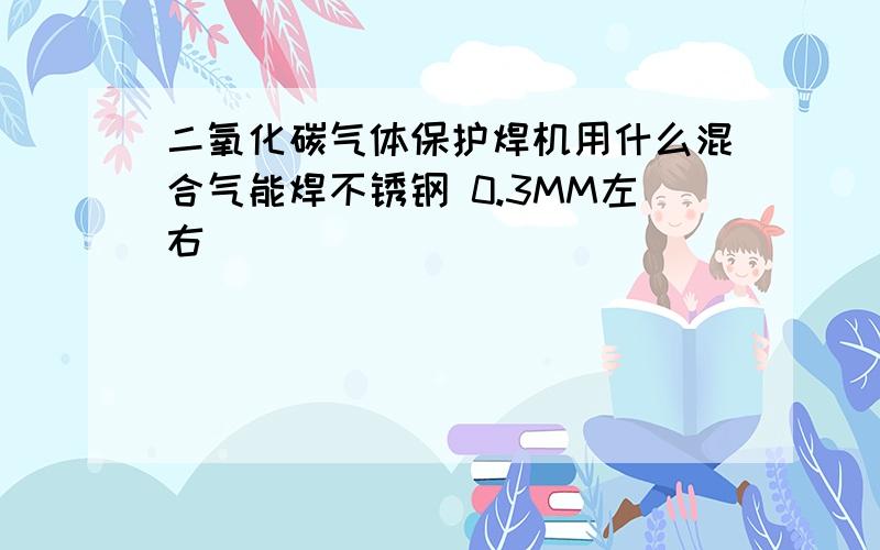 二氧化碳气体保护焊机用什么混合气能焊不锈钢 0.3MM左右