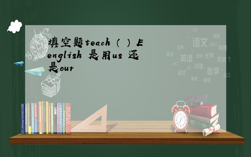 填空题teach （ ） Eenglish 是用us 还是our