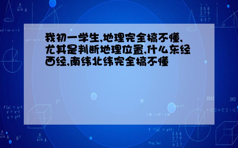 我初一学生,地理完全搞不懂,尤其是判断地理位置,什么东经西经,南纬北纬完全搞不懂