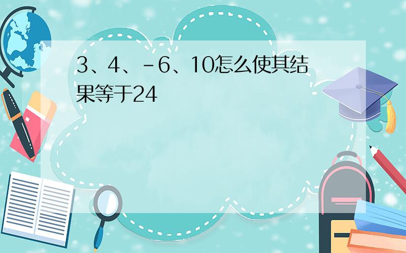 3、4、-6、10怎么使其结果等于24