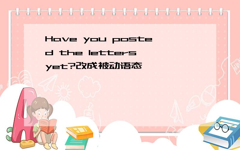 Have you posted the letters yet?改成被动语态