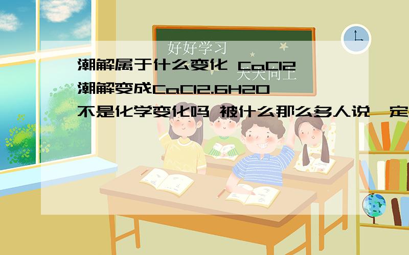 潮解属于什么变化 CaCl2潮解变成CaCl2.6H2O不是化学变化吗 被什么那么多人说一定是物理变化