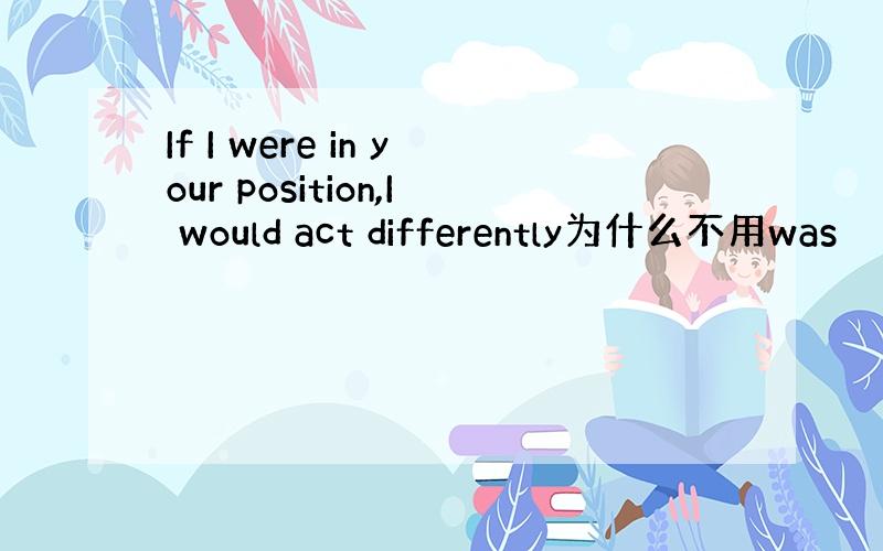 If I were in your position,I would act differently为什么不用was