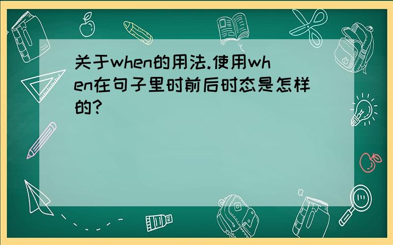 关于when的用法.使用when在句子里时前后时态是怎样的?