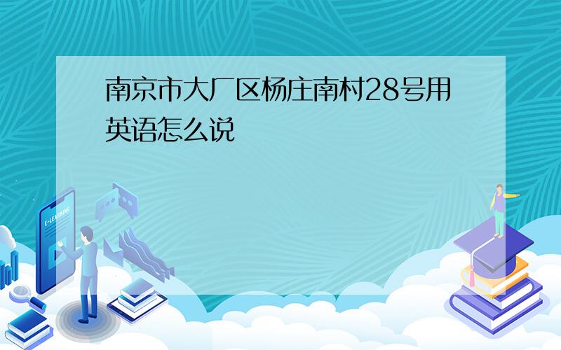 南京市大厂区杨庄南村28号用英语怎么说