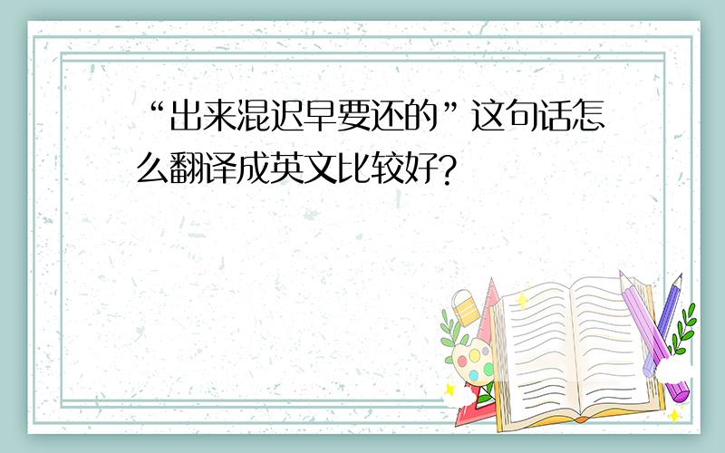 “出来混迟早要还的”这句话怎么翻译成英文比较好?