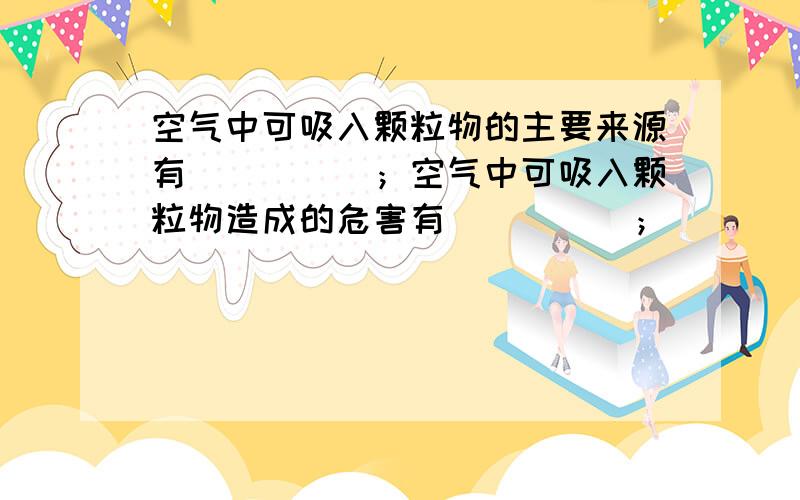 空气中可吸入颗粒物的主要来源有_____；空气中可吸入颗粒物造成的危害有_____；