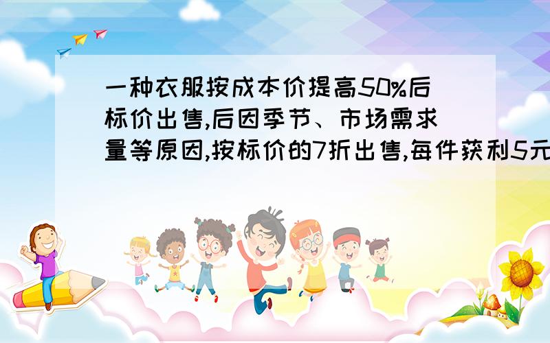 一种衣服按成本价提高50%后标价出售,后因季节、市场需求量等原因,按标价的7折出售,每件获利5元,求这种