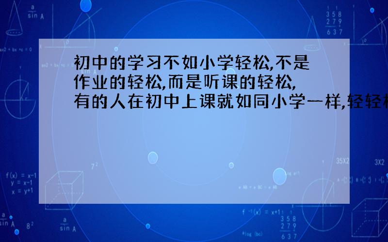 初中的学习不如小学轻松,不是作业的轻松,而是听课的轻松,有的人在初中上课就如同小学一样,轻轻松松的就能听会,作业做的比谁