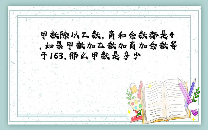 甲数除以乙数,商和余数都是4,如果甲数加乙数加商加余数等于163,那么甲数是多少