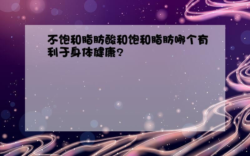 不饱和脂肪酸和饱和脂肪哪个有利于身体健康?