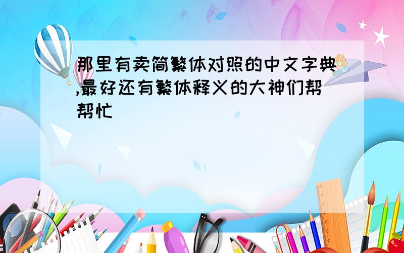 那里有卖简繁体对照的中文字典,最好还有繁体释义的大神们帮帮忙